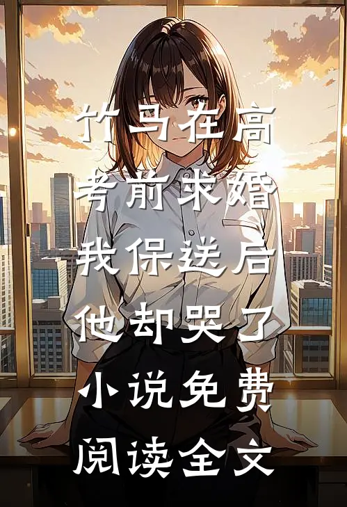 竹马在高考前求婚，我保送后他却哭了小说免费阅读全文