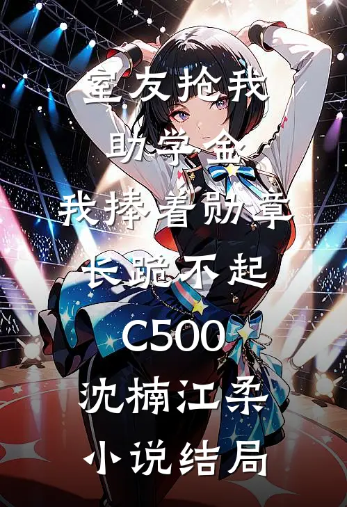 室友抢我助学金，我捧着勋章长跪不起C500沈楠江柔小说结局