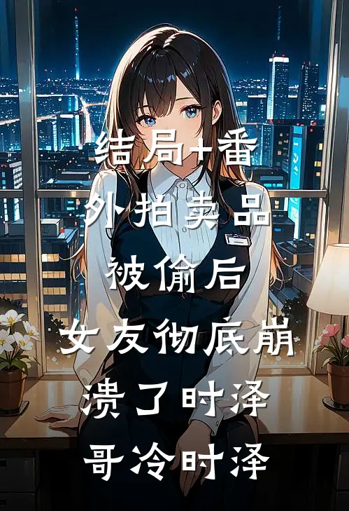 结局+番外拍卖品被偷后，女友彻底崩溃了时泽哥冷时泽