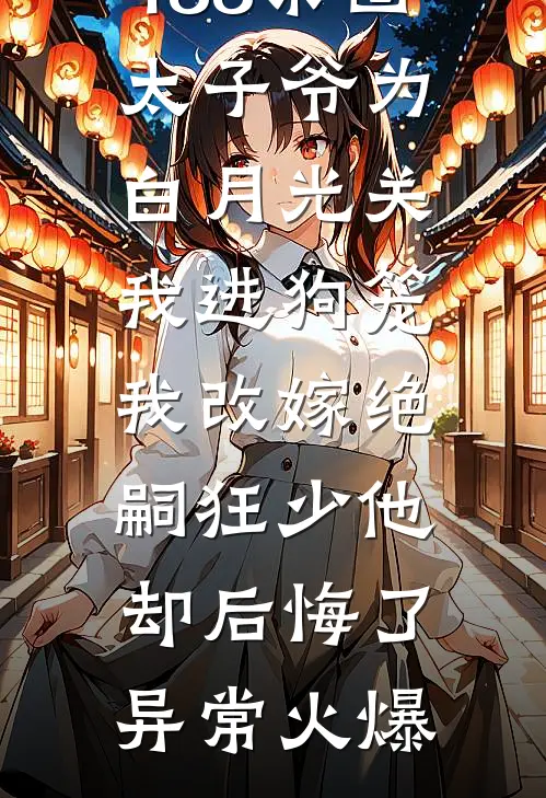 188京圈太子爷为白月光关我进狗笼，我改嫁绝嗣狂少他却后悔了异常火爆