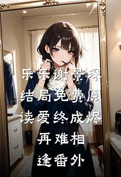 乐乐谢景琛结局免费阅读爱终成烬，再难相逢番外
