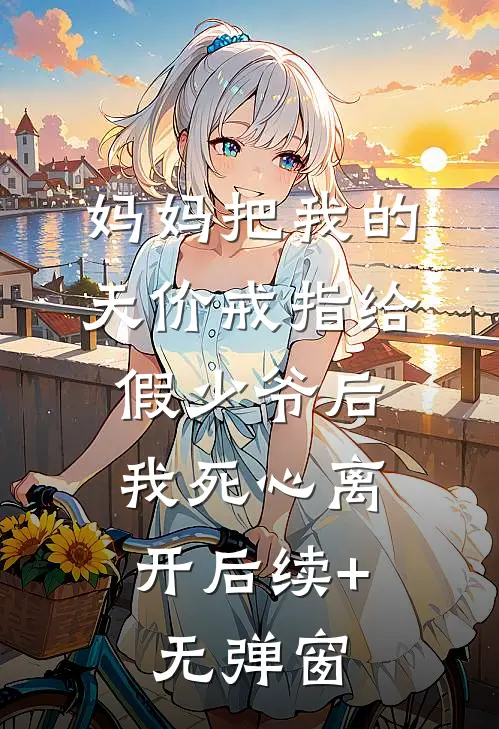 妈妈把我的天价戒指给假少爷后，我死心离开后续+无弹窗