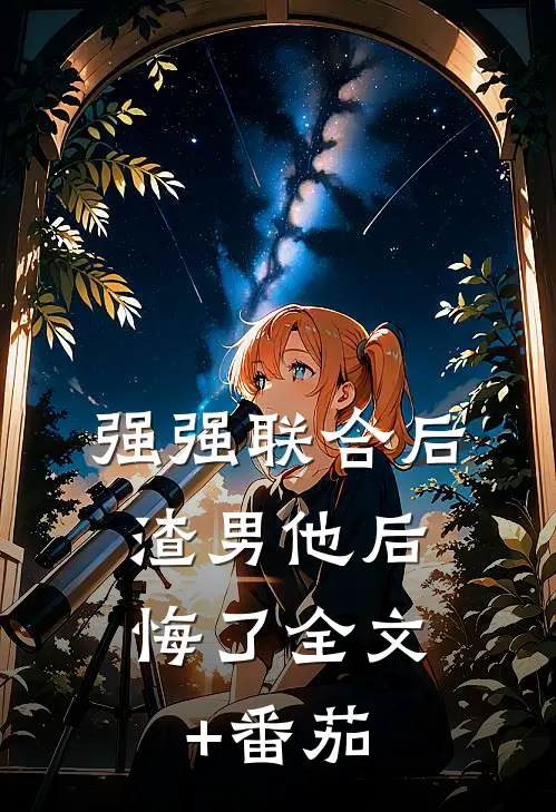 强强联合后，渣男他后悔了全文+番茄