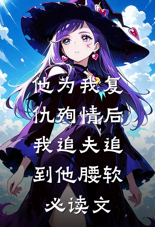 他为我复仇殉情后，我追夫追到他腰软必读文