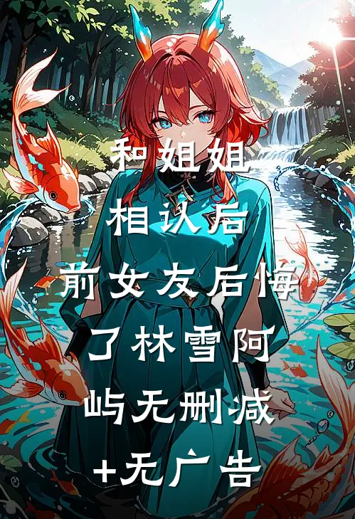 和姐姐相认后，前女友后悔了林雪阿屿无删减+无广告