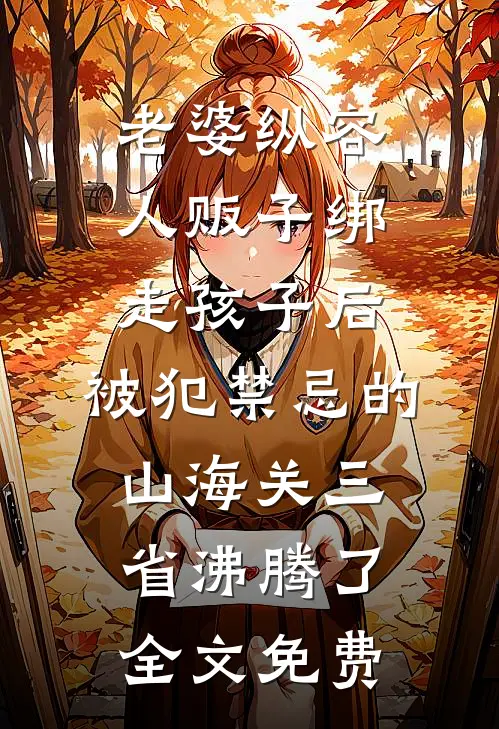 老婆纵容人贩子绑走孩子后，被犯禁忌的山海关三省沸腾了全文免费