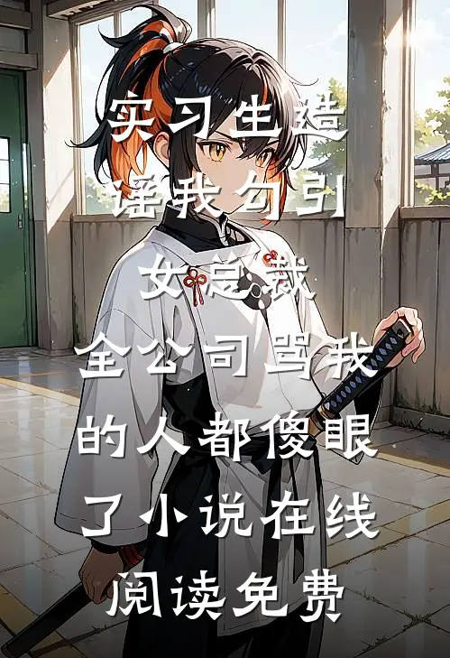 实习生造谣我勾引女总裁，全公司骂我的人都傻眼了小说在线阅读免费