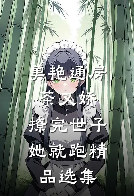 美艳通房茶又娇，撩完世子她就跑精品选集