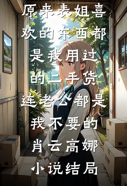 原来表姐喜欢的东西都是我用过的二手货，连老公都是我不要的肖云高娜小说结局