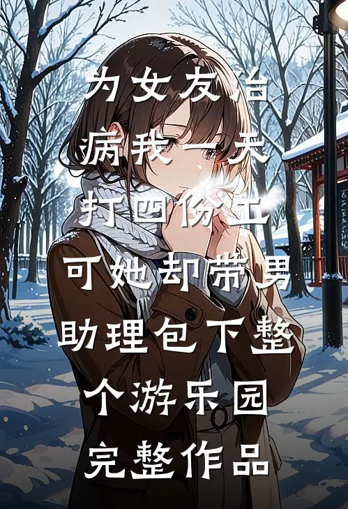 为女友治病我一天打四份工，可她却带男助理包下整个游乐园完整作品