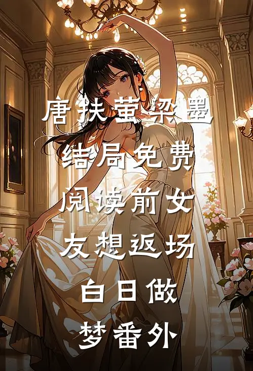 唐扶萤梁墨结局免费阅读前女友想返场，白日做梦番外