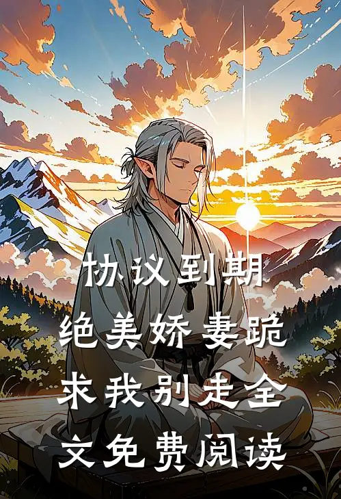 协议到期，绝美娇妻跪求我别走全文免费阅读