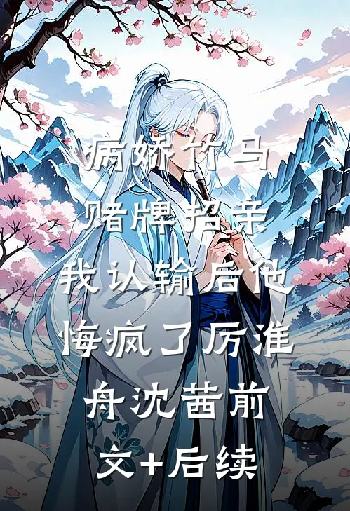 病娇竹马赌牌招亲，我认输后他悔疯了厉淮舟沈茜前文+后续