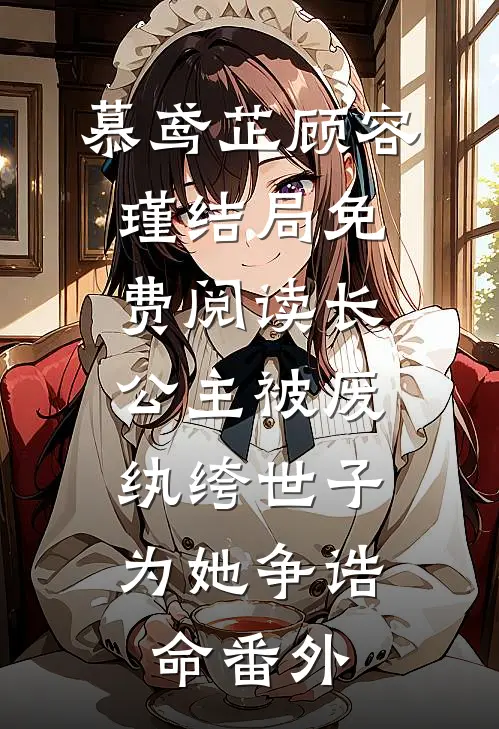 慕鸢芷顾容瑾结局免费阅读长公主被废，纨绔世子为她争诰命番外