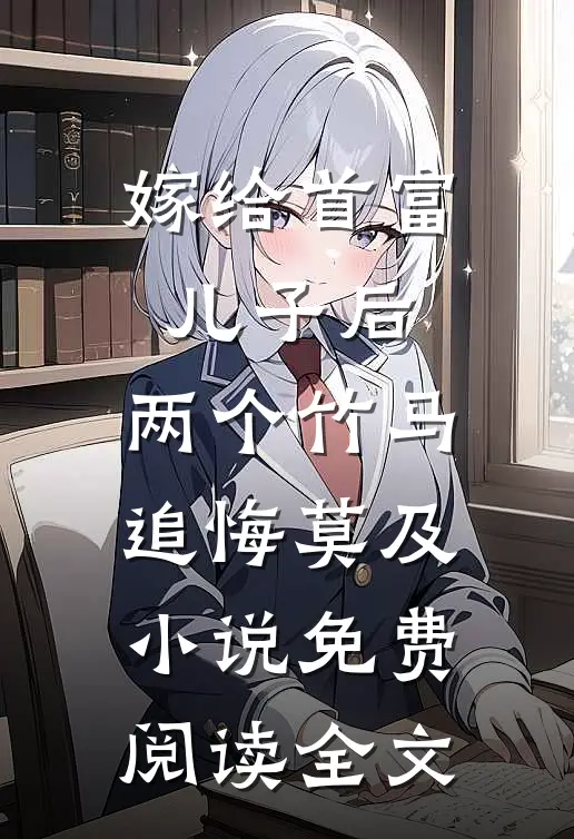 嫁给首富儿子后，两个竹马追悔莫及小说免费阅读全文