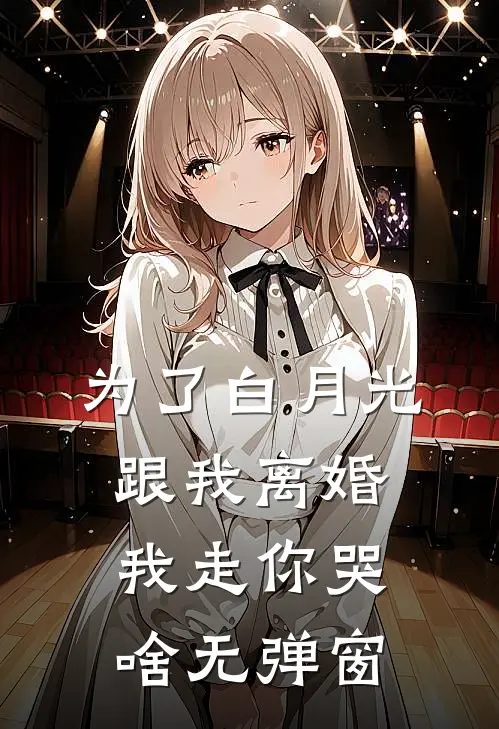 为了白月光跟我离婚，我走你哭啥无弹窗