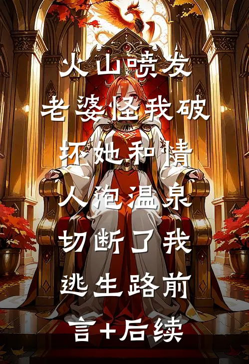 火山喷发，老婆怪我破坏她和情人泡温泉，切断了我逃生路前言+后续