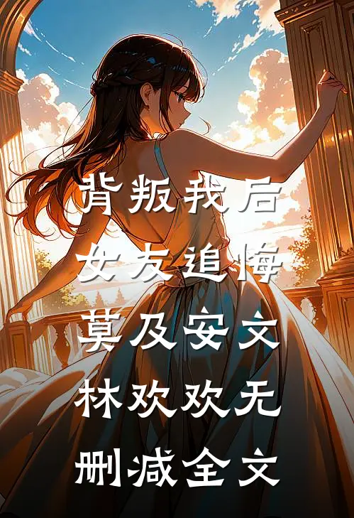 背叛我后，女友追悔莫及安文林欢欢无删减全文