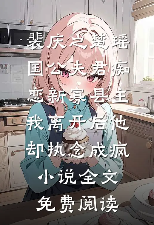 裴庆之楚瑶国公夫君痴恋新寡县主，我离开后他却执念成疯小说全文免费阅读