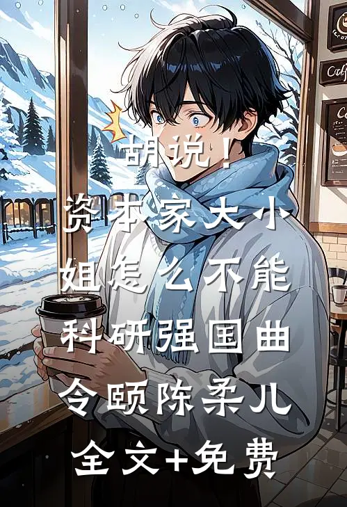 胡说！资本家大小姐怎么不能科研强国曲令颐陈柔儿全文+免费