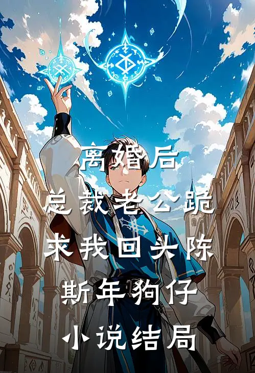 离婚后，总裁老公跪求我回头陈斯年狗仔小说结局