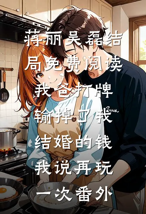 蒋丽吴磊结局免费阅读我爸打牌输掉了我结婚的钱，我说再玩一次番外