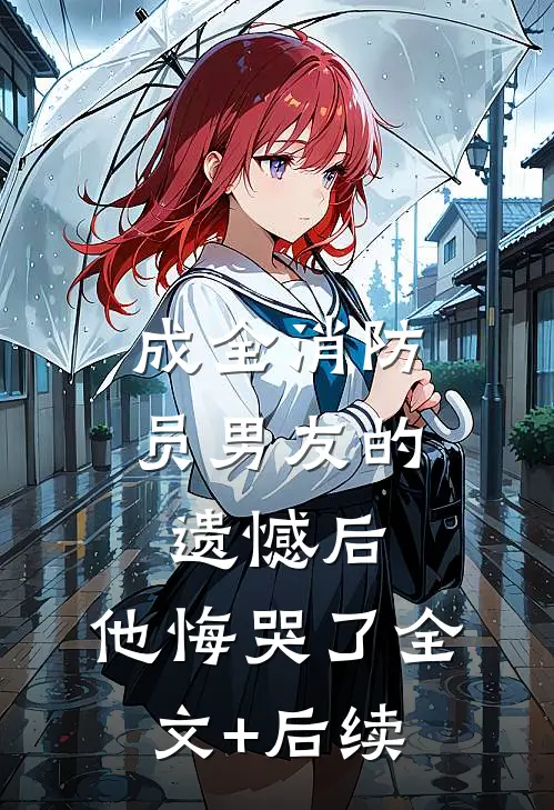 成全消防员男友的遗憾后，他悔哭了全文+后续