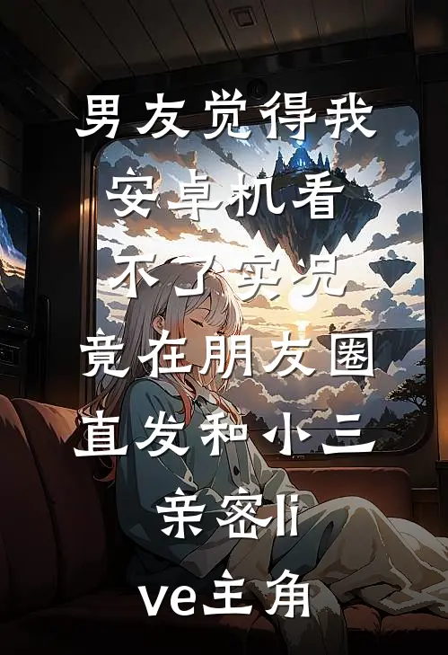 男友觉得我安卓机看不了实况，竟在朋友圈直发和小三亲密live主角