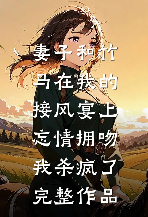 妻子和竹马在我的接风宴上忘情拥吻，我杀疯了完整作品