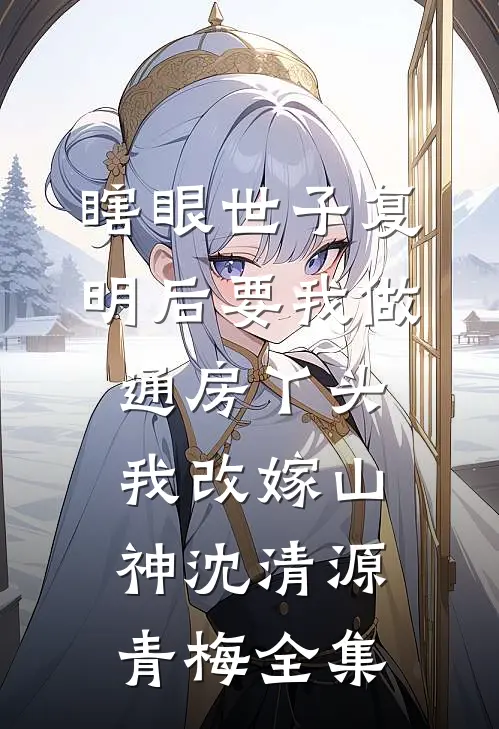 瞎眼世子复明后要我做通房丫头，我改嫁山神沈清源青梅 全集