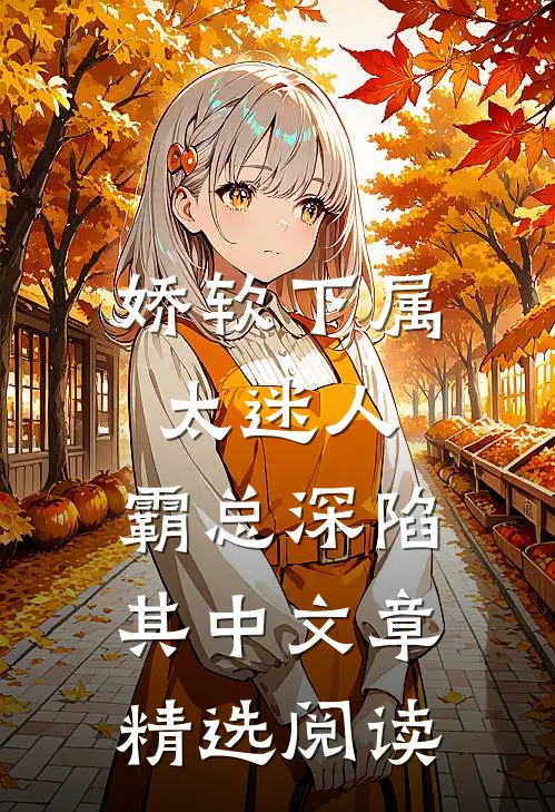 娇软下属太迷人，霸总深陷其中文章精选阅读