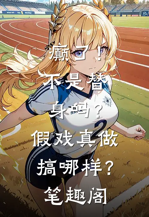 癫了！不是替身吗？假戏真做搞哪样？笔趣阁
