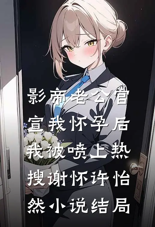 影帝老公官宣我怀孕后，我被喷上热搜谢怀许怡然小说结局