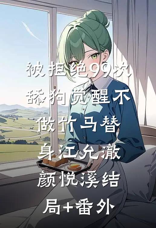 被拒绝99次，舔狗觉醒不做竹马替身江允澈颜悦溪结局+番外