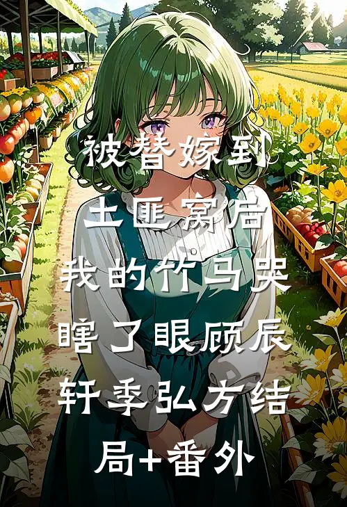 被替嫁到土匪窝后，我的竹马哭瞎了眼顾辰轩季弘方结局+番外