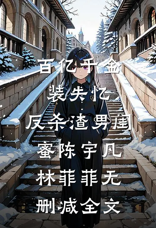 百亿千金装失忆，反杀渣男闺蜜陈宇凡林菲菲无删减全文