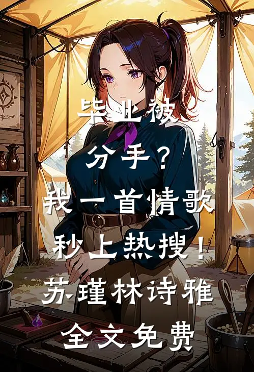 毕业被分手？我一首情歌秒上热搜！苏瑾林诗雅全文免费
