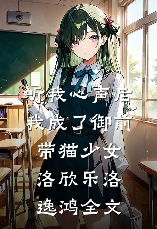 听我心声后，我成了御前带猫少女洛欣乐洛逸鸿全文