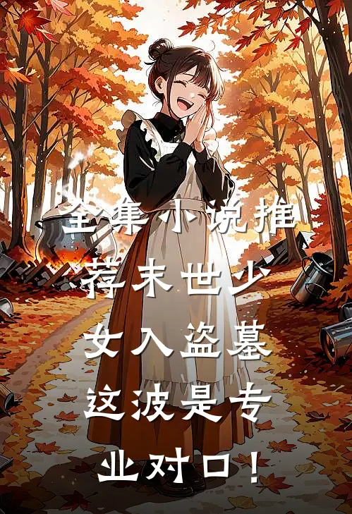 全集小说推荐末世少女入盗墓，这波是专业对口！