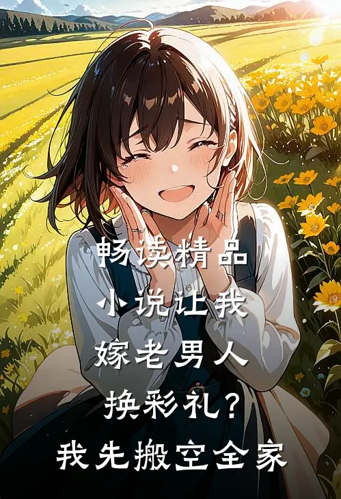 畅读精品小说让我嫁老男人换彩礼？我先搬空全家