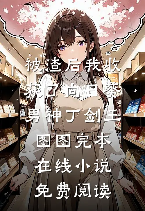 被渣后我收获了向日葵男神丁剑王图图完本在线小说免费阅读