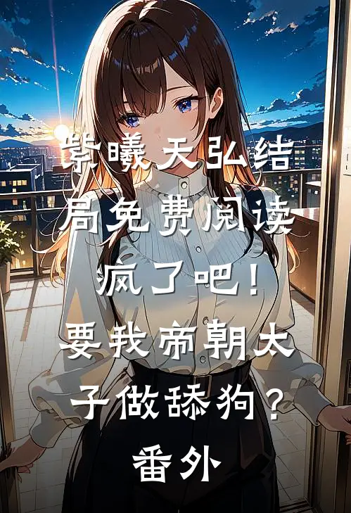 紫曦天弘结局免费阅读疯了吧！要我帝朝太子做舔狗？番外