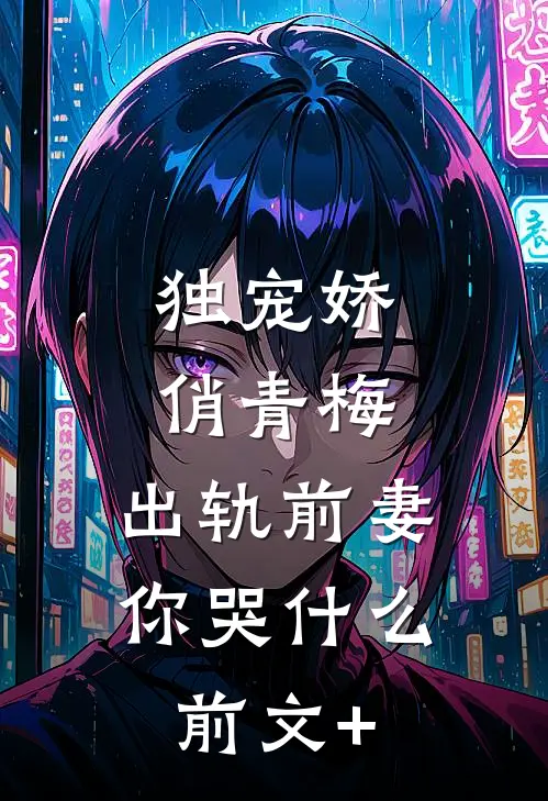独宠娇俏青梅：出轨前妻你哭什么前文+