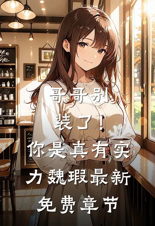 哥哥别装了！你是真有实力魏瑕最新免费章节