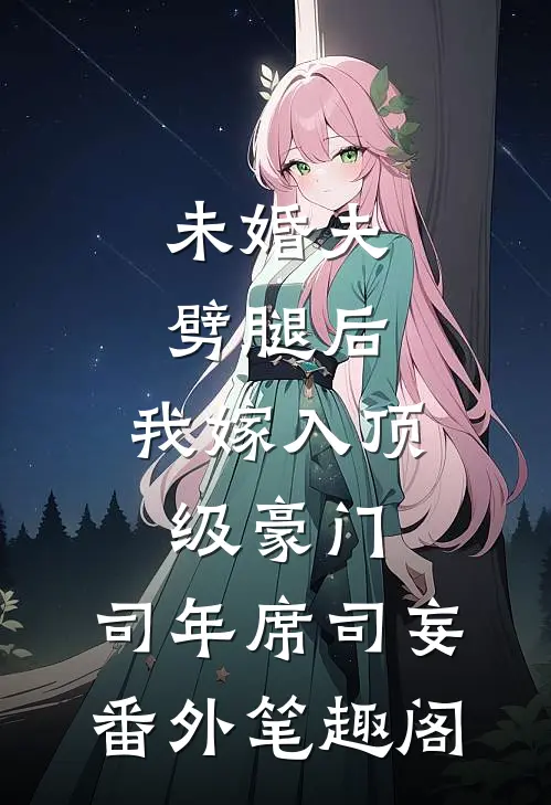未婚夫劈腿后，我嫁入顶级豪门：司年席司妄番外笔趣阁