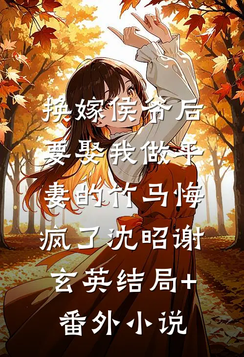 换嫁侯爷后，要娶我做平妻的竹马悔疯了沈昭谢玄英结局+番外小说