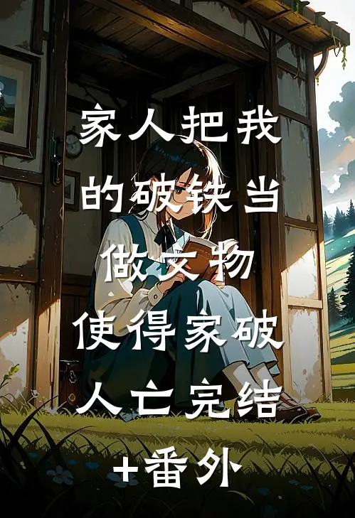 家人把我的破铁当做文物，使得家破人亡完结+番外