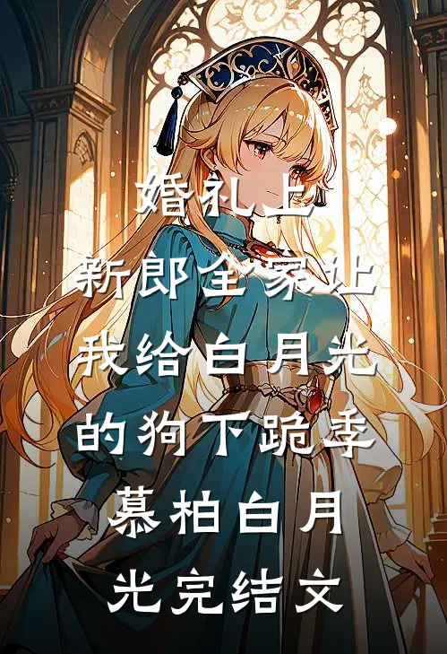 婚礼上，新郎全家让我给白月光的狗下跪季慕柏白月光完结文