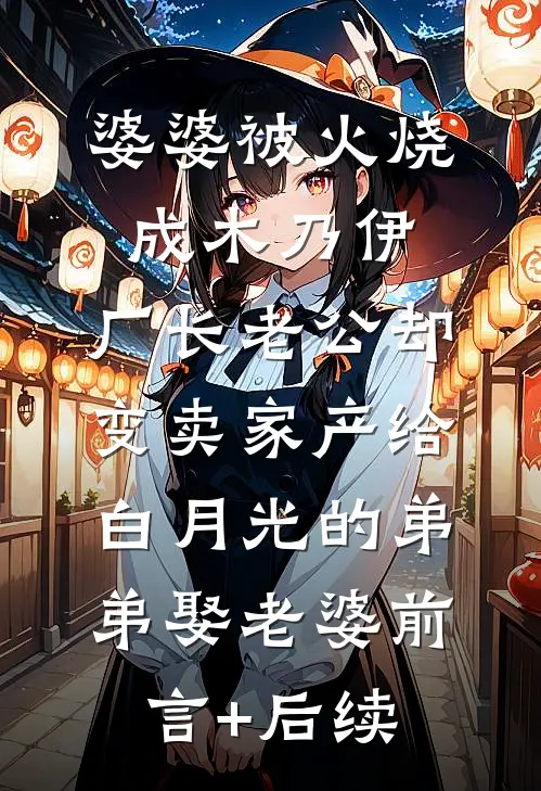 婆婆被火烧成木乃伊，厂长老公却变卖家产给白月光的弟弟娶老婆前言+后续