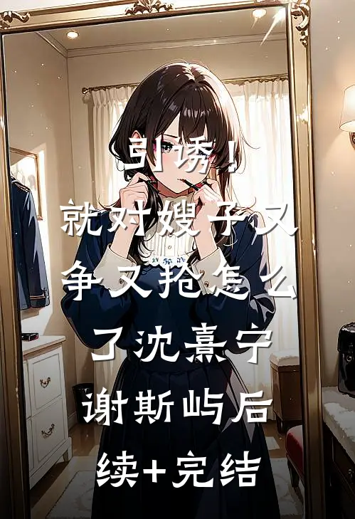 引诱！就对嫂子又争又抢怎么了沈熹宁谢斯屿后续+完结